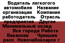 Водитель легкогого автомобиля › Название организации ­ Компания-работодатель › Отрасль предприятия ­ Другое › Минимальный оклад ­ 55 000 - Все города Работа » Вакансии   . Чувашия респ.,Новочебоксарск г.